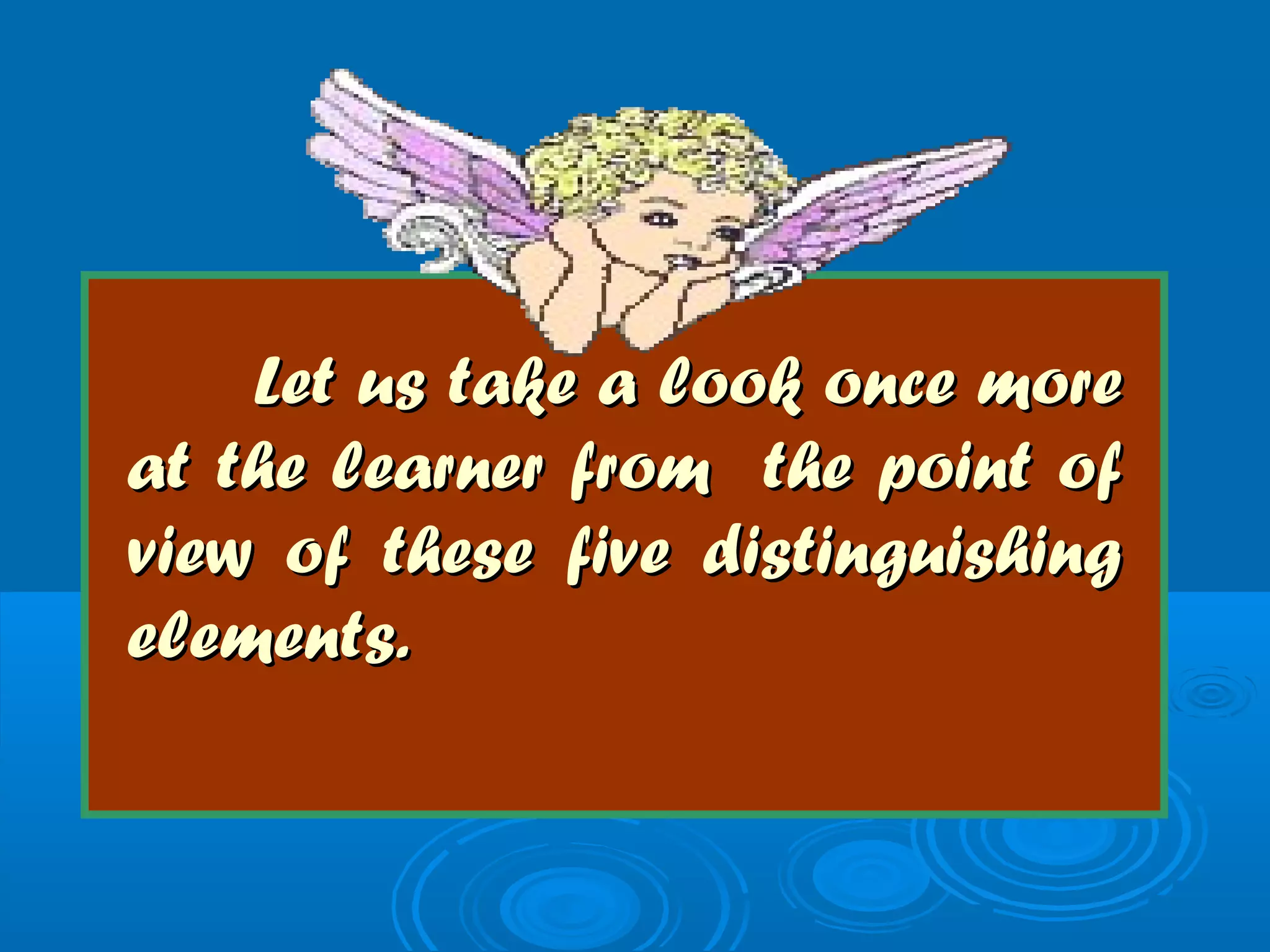 Let us take a look once moreLet us take a look once more
at the learner from the point ofat the learner from the point of
view of these five distinguishingview of these five distinguishing
elements.elements.
 