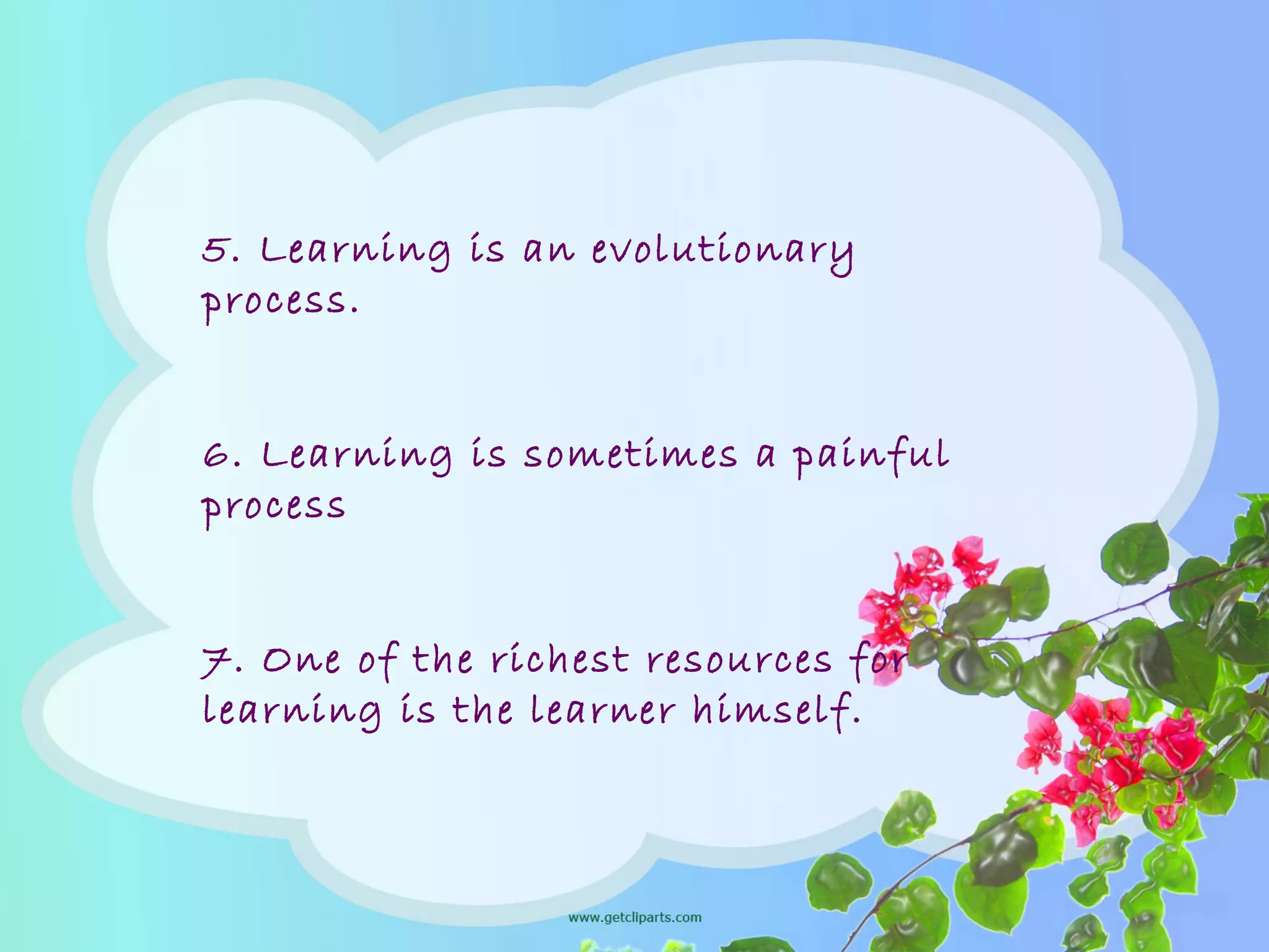 5. Learning is an evolutionary
process.
6. Learning is sometimes a painful
process
7. One of the richest resources for
learning is the learner himself.
 