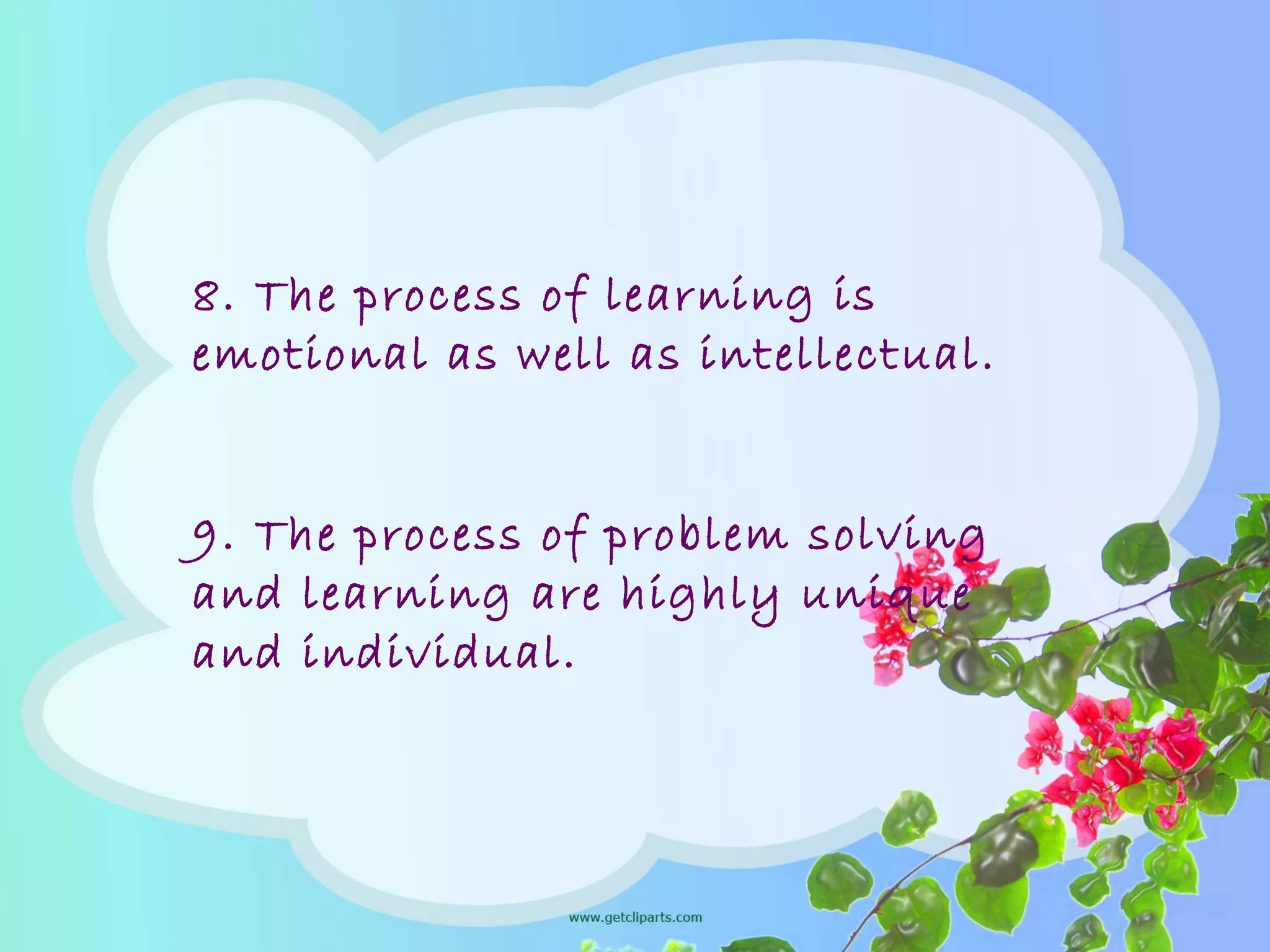8. The process of learning is
emotional as well as intellectual.
9. The process of problem solving
and learning are highly unique
and individual.
 
