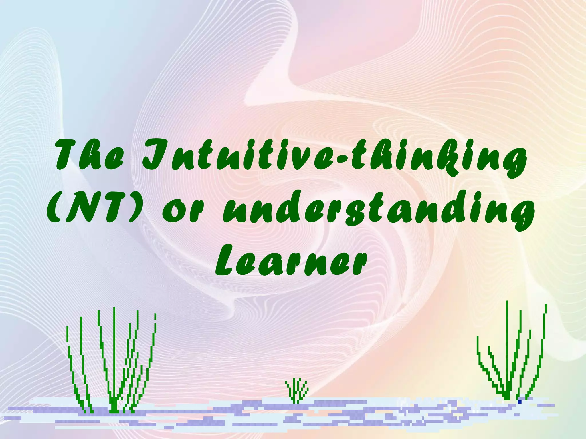 The Intuitive-thinking
(NT) or understanding
Learner
 