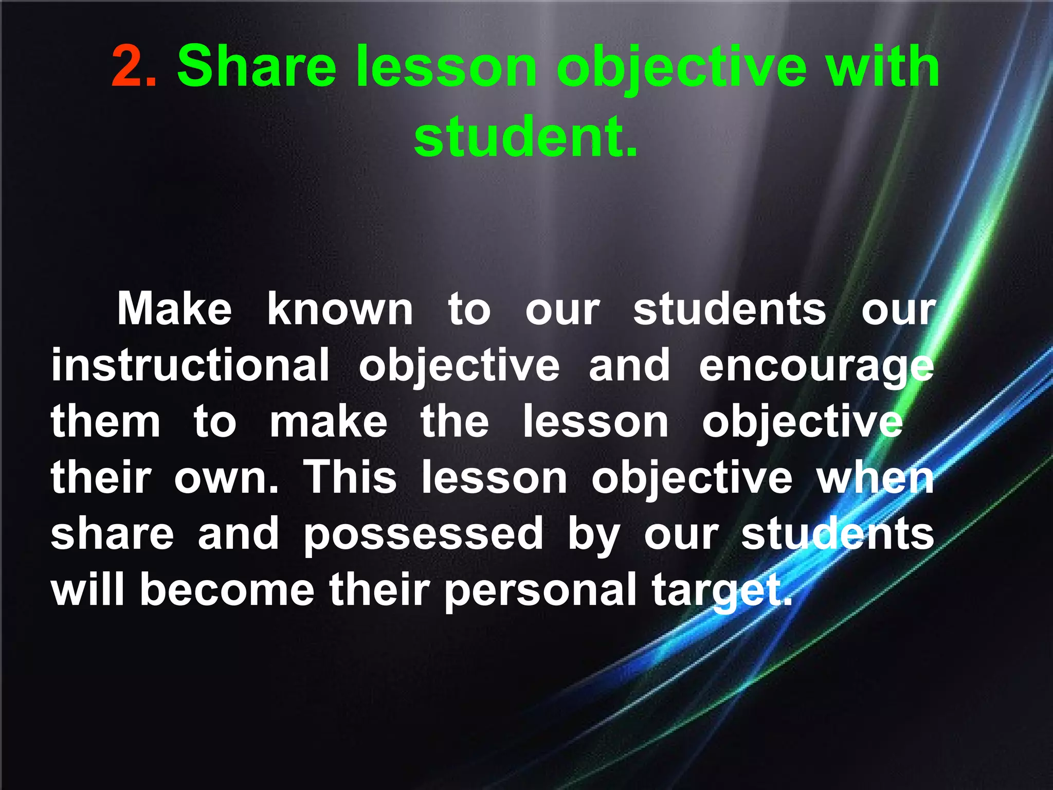 2. Share lesson objective with
student.
Make known to our students our
instructional objective and encourage
them to make the lesson objective
their own. This lesson objective when
share and possessed by our students
will become their personal target.
 