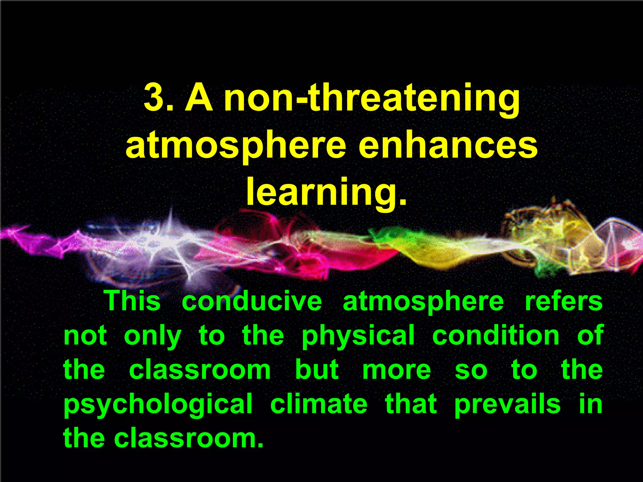 3. A non-threatening
atmosphere enhances
learning.
This conducive atmosphere refers
not only to the physical condition of
the classroom but more so to the
psychological climate that prevails in
the classroom.
 