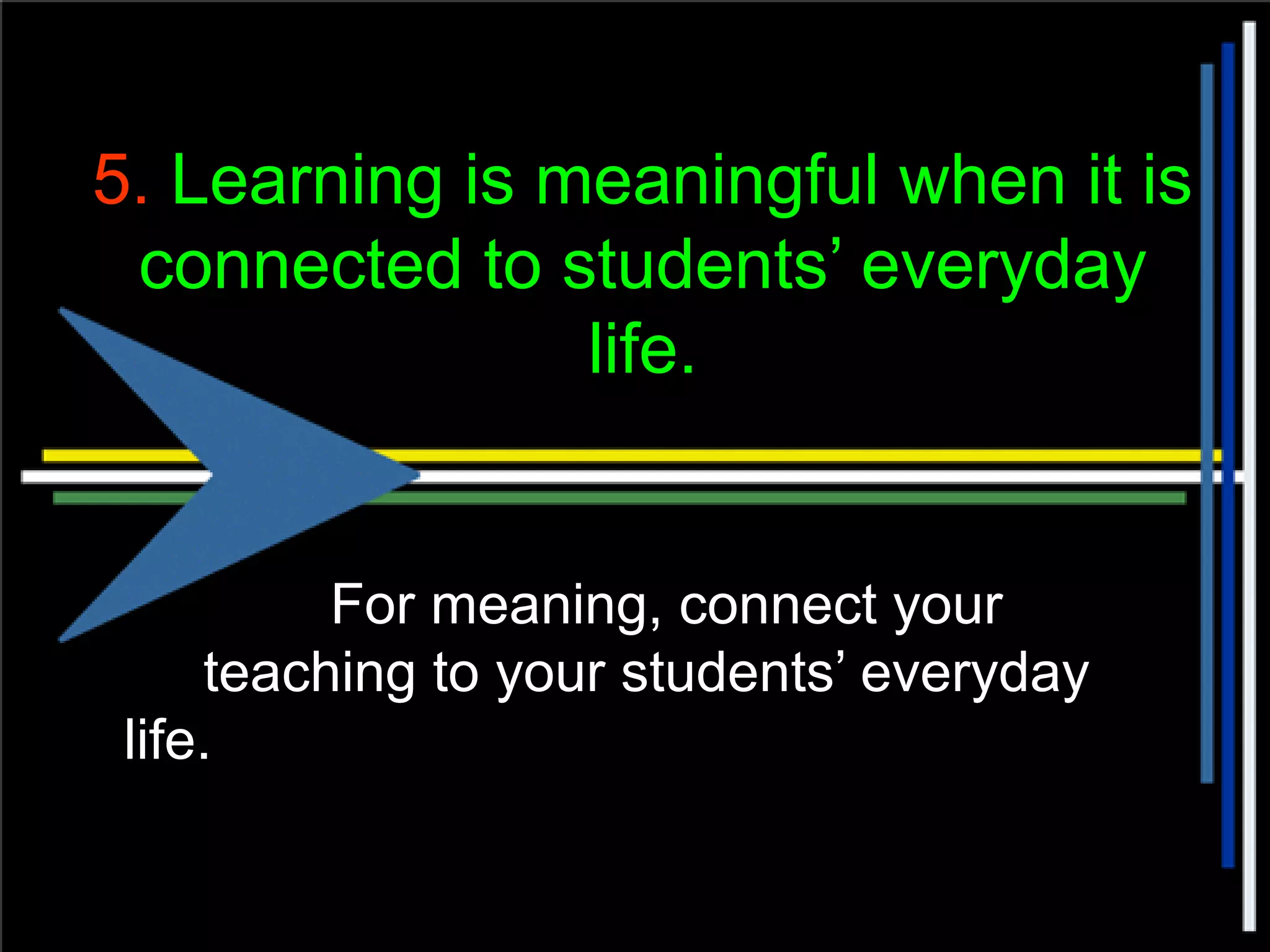 5. Learning is meaningful when it is
connected to students’ everyday
life.
For meaning, connect your
teaching to your students’ everyday
life.
 