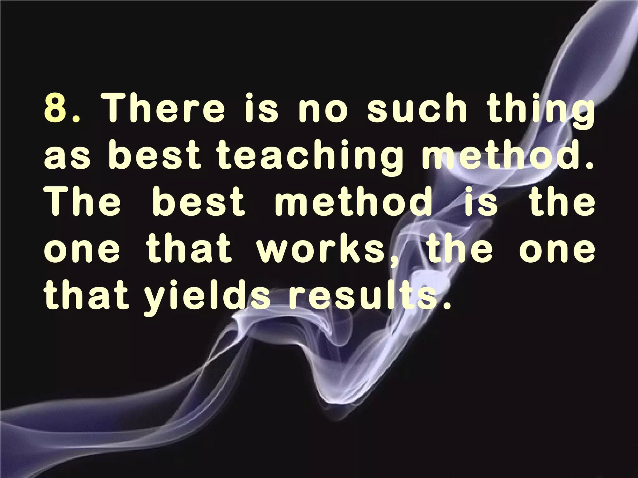 8. There is no such thing
as best teaching method.
The best method is the
one that works, the one
that yields results.
 