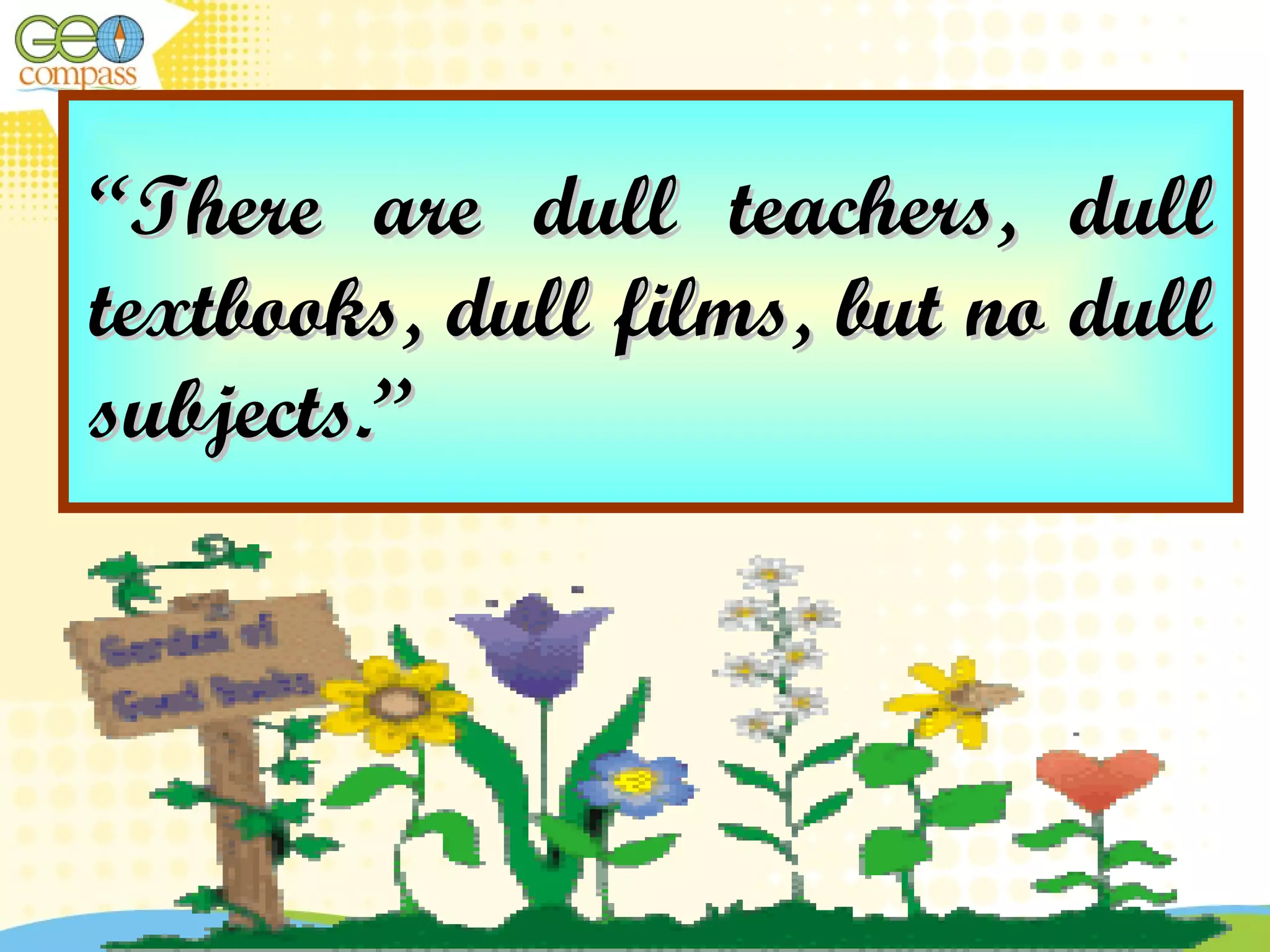 ““There are dull teachers, dullThere are dull teachers, dull
textbooks, dull films, but no dulltextbooks, dull films, but no dull
subjects.”subjects.”
 