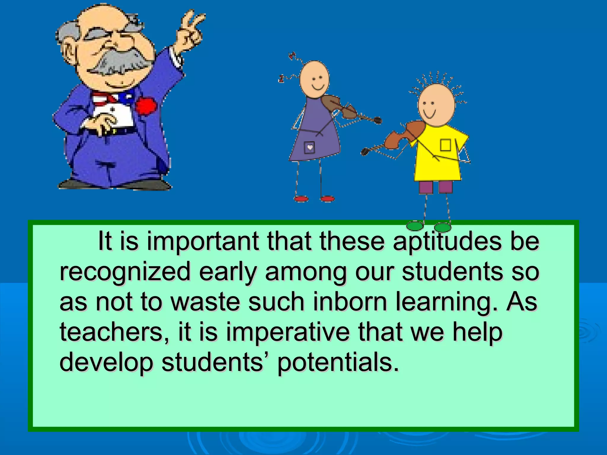 It is important that these aptitudes beIt is important that these aptitudes be
recognized early among our students sorecognized early among our students so
as not to waste such inborn learning. Asas not to waste such inborn learning. As
teachers, it is imperative that we helpteachers, it is imperative that we help
develop students’ potentials.develop students’ potentials.
 