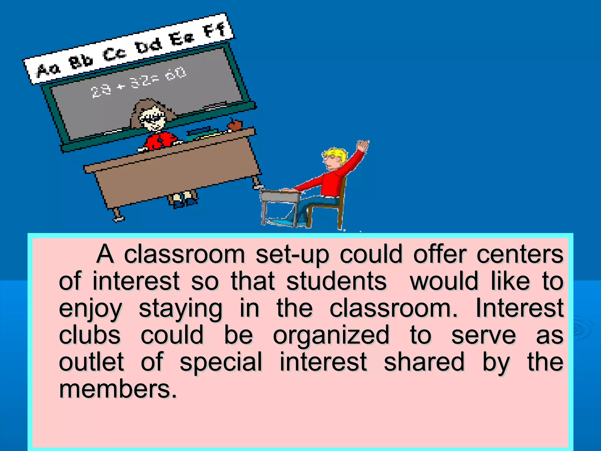 A classroom set-up could offer centersA classroom set-up could offer centers
of interest so that students would like toof interest so that students would like to
enjoy staying in the classroom. Interestenjoy staying in the classroom. Interest
clubs could be organized to serve asclubs could be organized to serve as
outlet of special interest shared by theoutlet of special interest shared by the
members.members.
 