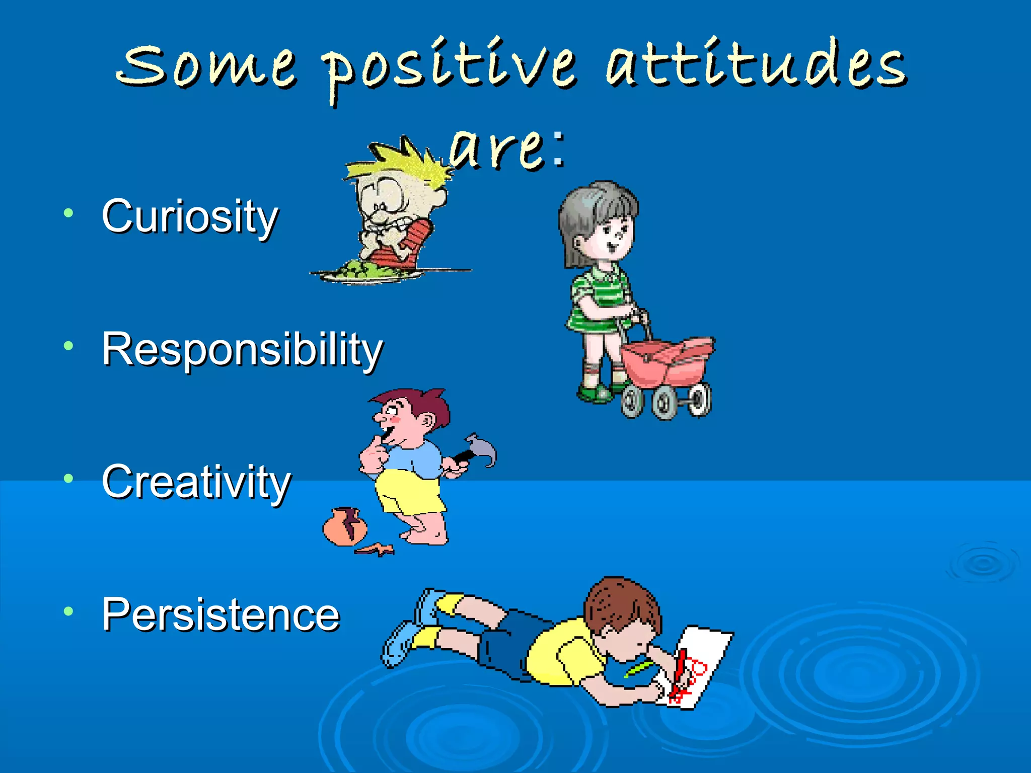 Some positive attitudesSome positive attitudes
areare::
• CuriosityCuriosity
• ResponsibilityResponsibility
• CreativityCreativity
• PersistencePersistence
 