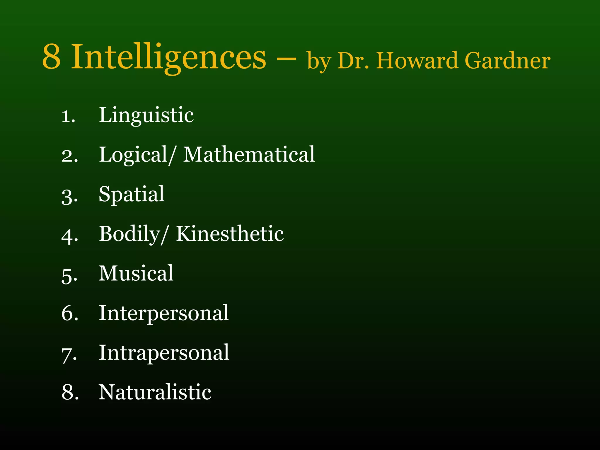 8 Intelligences – by Dr. Howard Gardner
1. Linguistic
2. Logical/ Mathematical
3. Spatial
4. Bodily/ Kinesthetic
5. Musical
6. Interpersonal
7. Intrapersonal
8. Naturalistic
 