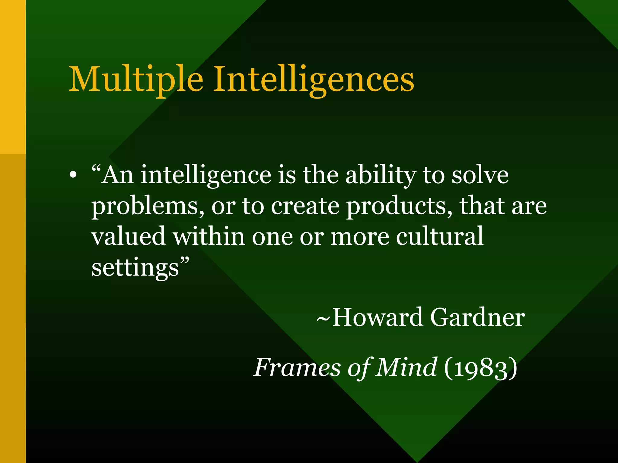 Multiple Intelligences
• “An intelligence is the ability to solve
problems, or to create products, that are
valued within one or more cultural
settings”
~Howard Gardner
Frames of Mind (1983)
 