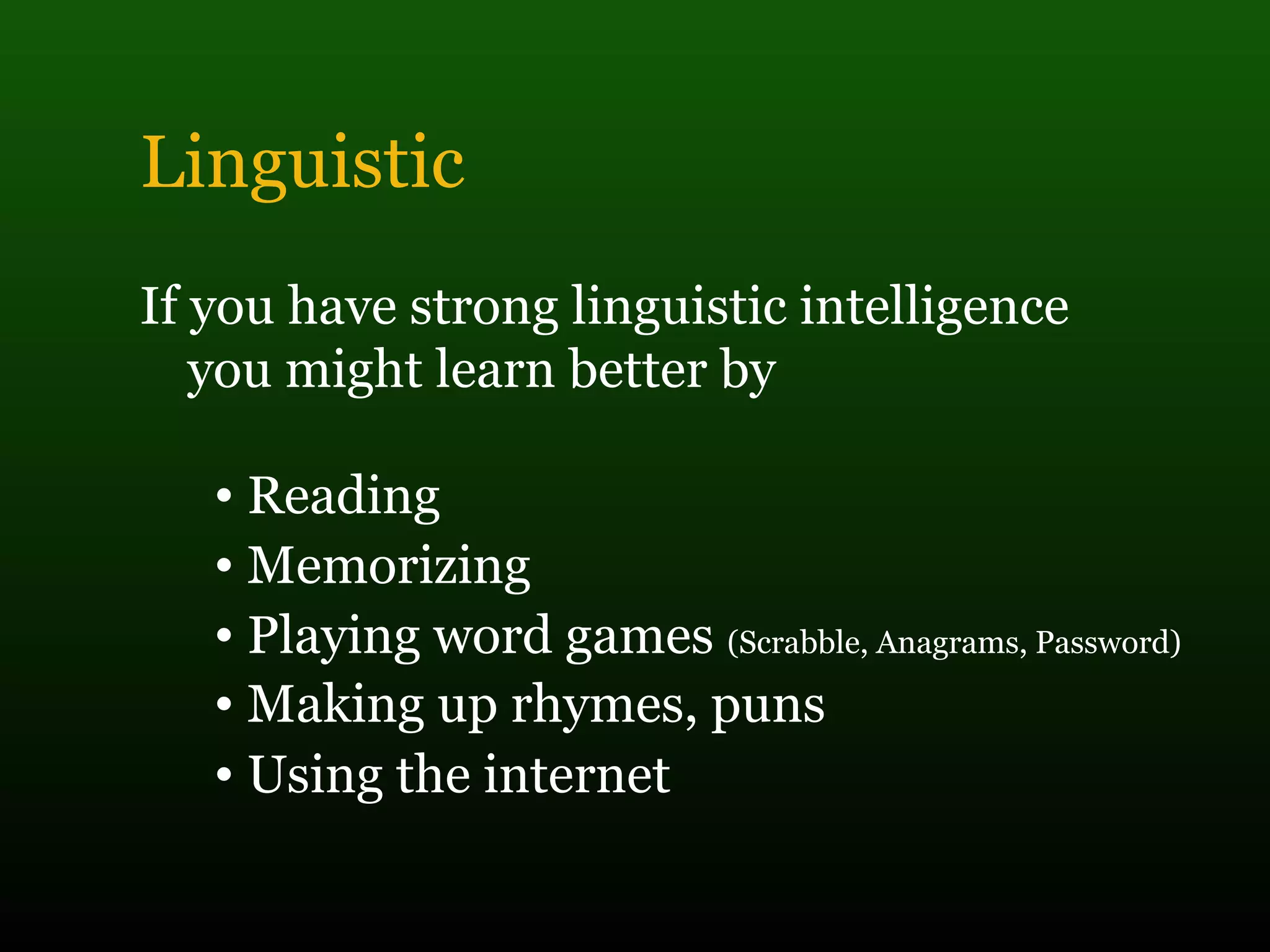 Linguistic
If you have strong linguistic intelligence
you might learn better by
• Reading
• Memorizing
• Playing word games (Scrabble, Anagrams, Password)
• Making up rhymes, puns
• Using the internet
 