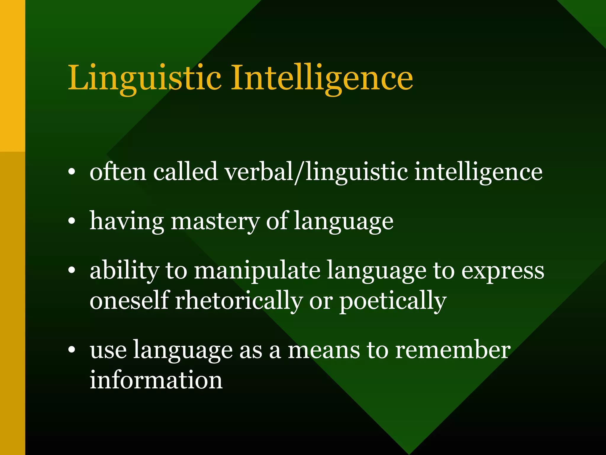 Linguistic Intelligence
• often called verbal/linguistic intelligence
• having mastery of language
• ability to manipulate language to express
oneself rhetorically or poetically
• use language as a means to remember
information
 