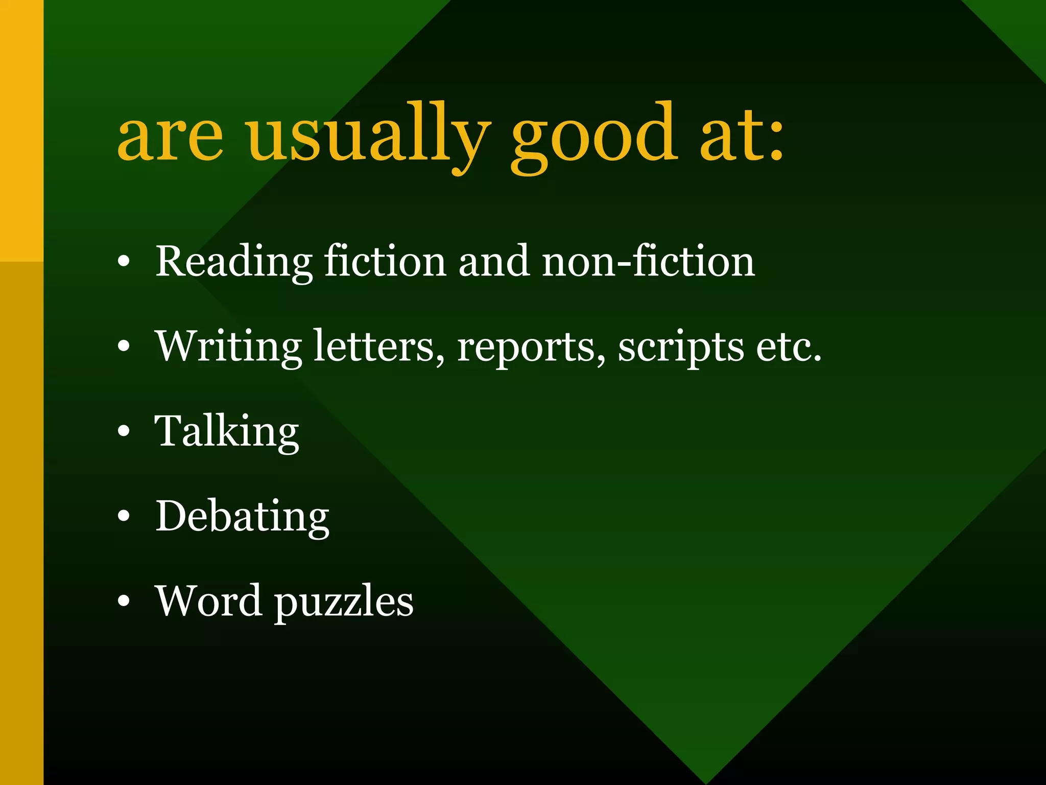 are usually good at:
• Reading fiction and non-fiction
• Writing letters, reports, scripts etc.
• Talking
• Debating
• Word puzzles
 