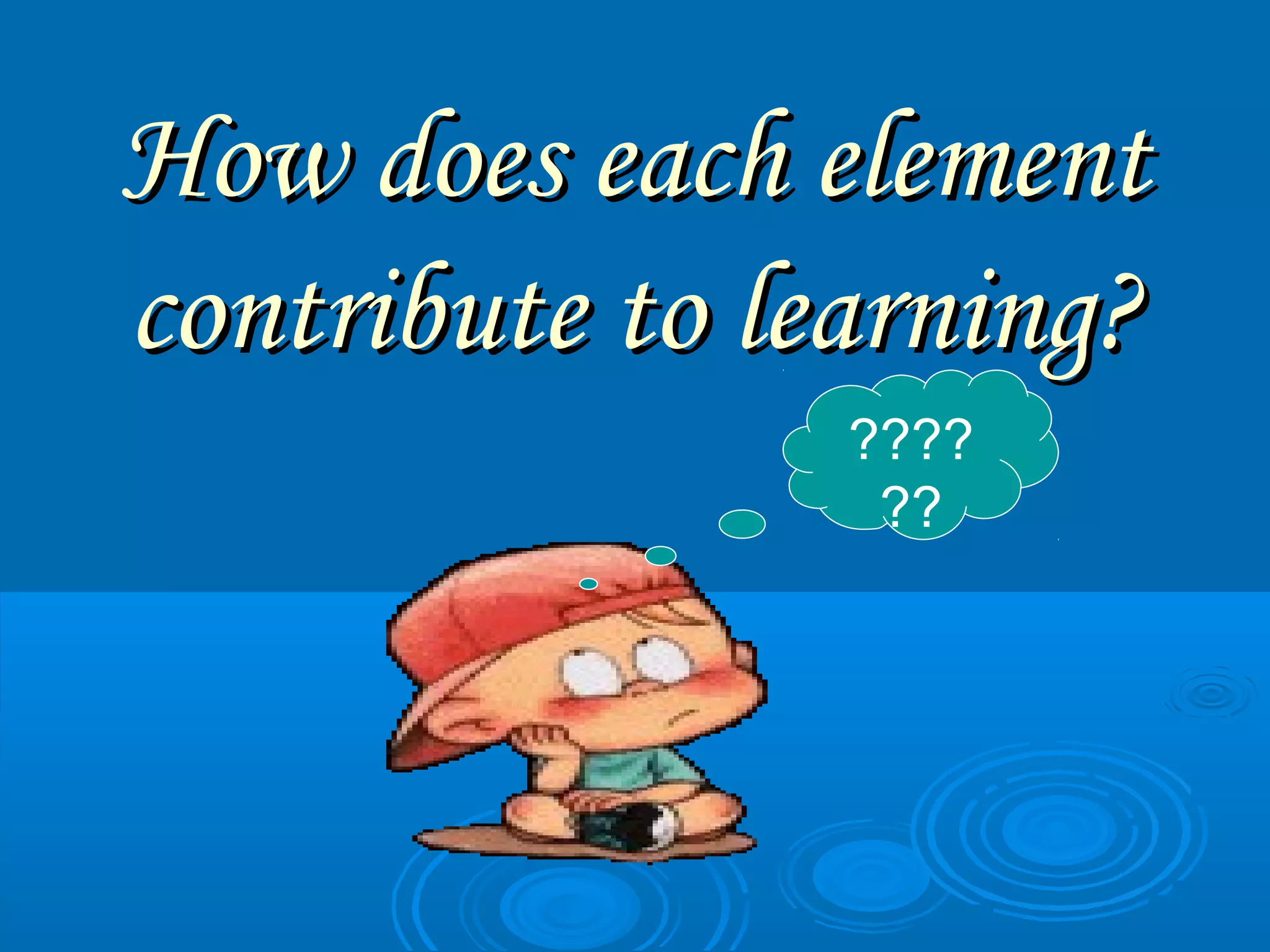 How does each elementHow does each element
contribute to learning?contribute to learning?
????
??
 