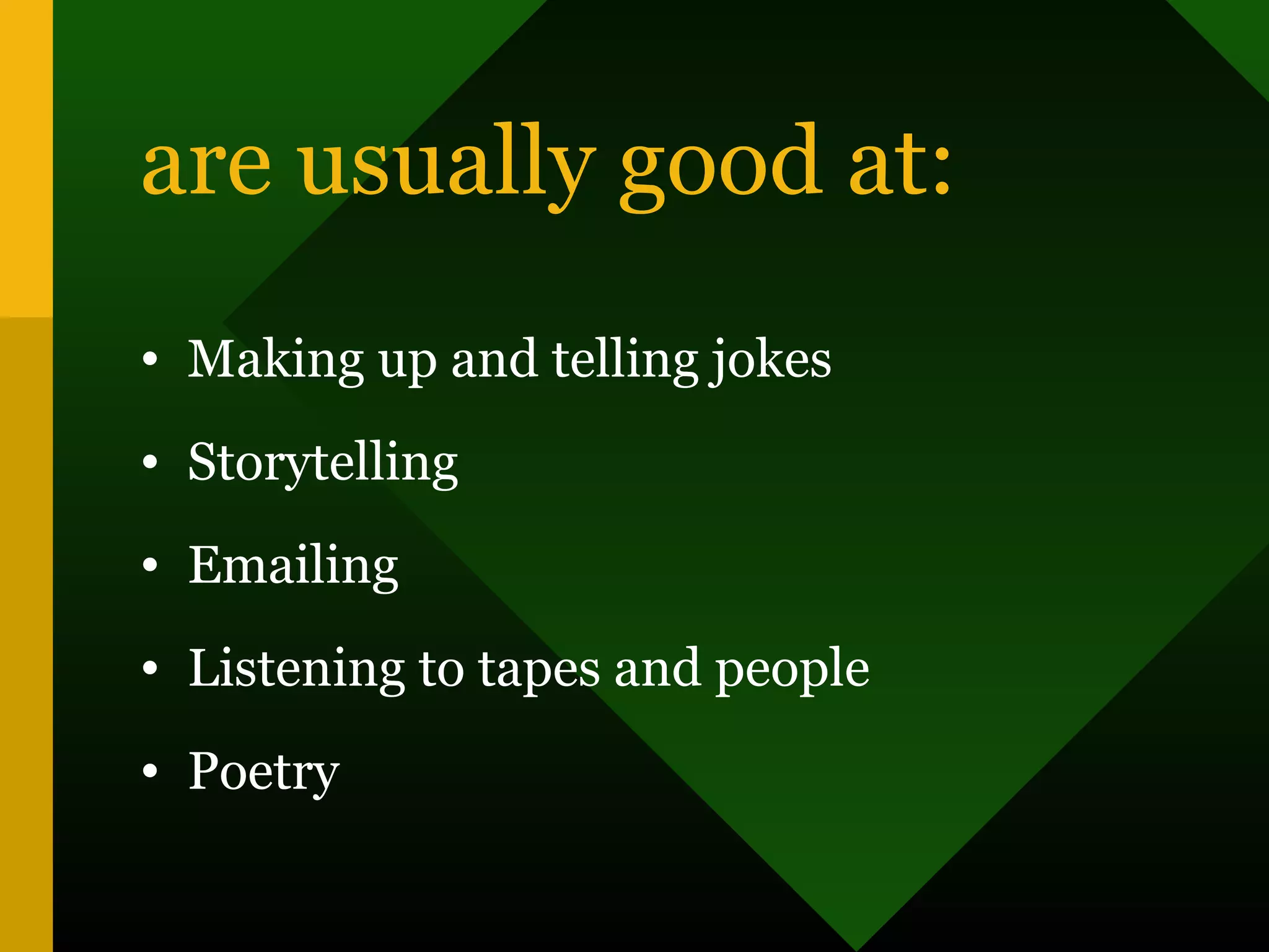 are usually good at:
• Making up and telling jokes
• Storytelling
• Emailing
• Listening to tapes and people
• Poetry
 