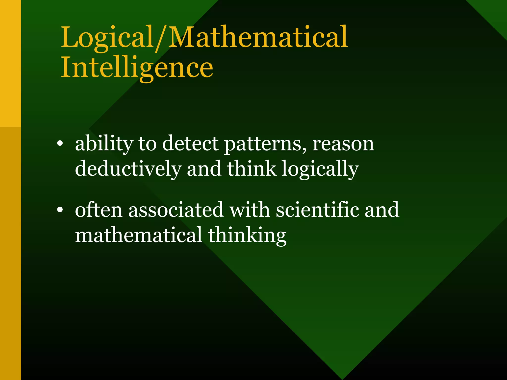 Logical/Mathematical
Intelligence
• ability to detect patterns, reason
deductively and think logically
• often associated with scientific and
mathematical thinking
 