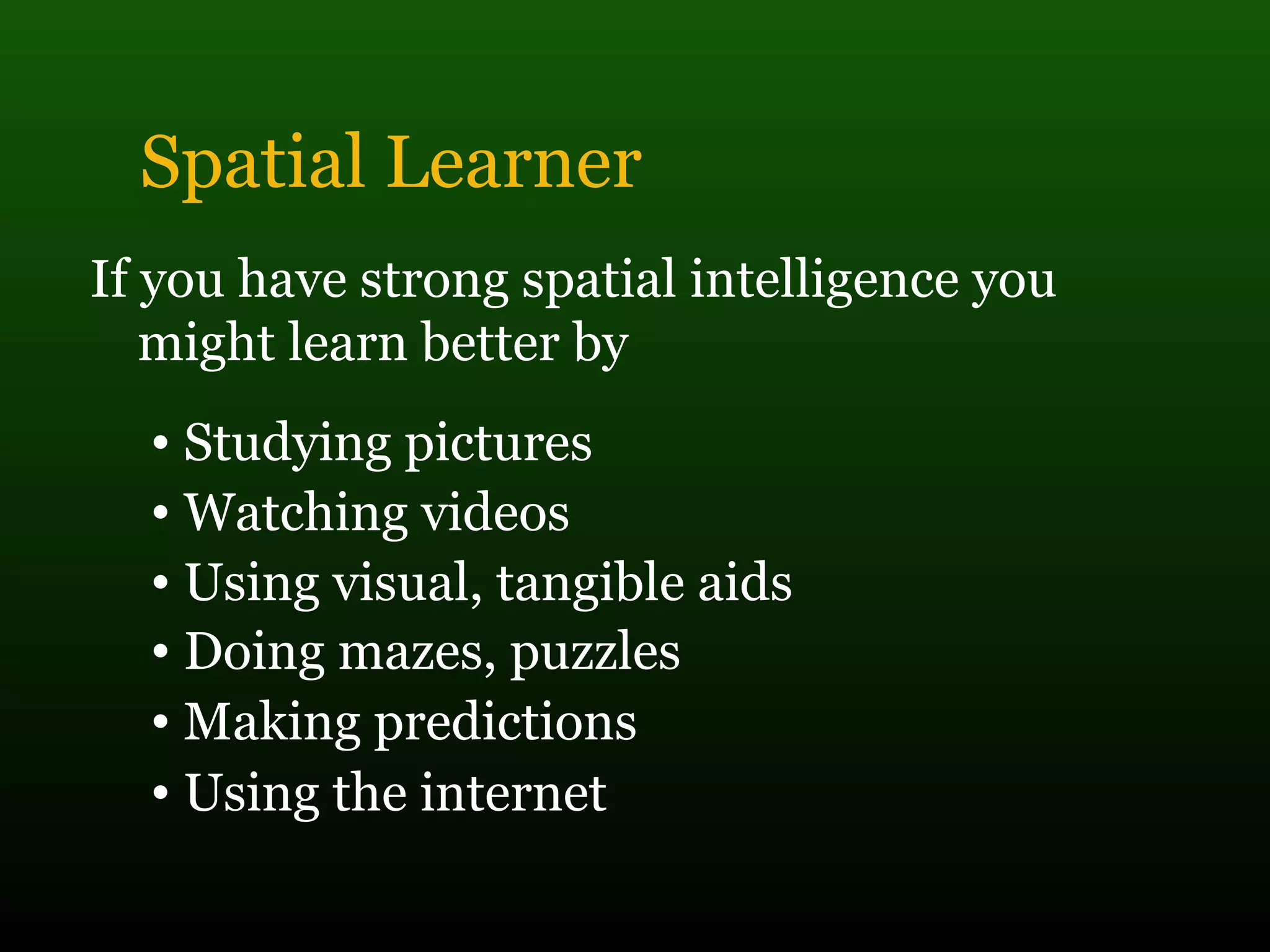 Spatial Learner
If you have strong spatial intelligence you
might learn better by
• Studying pictures
• Watching videos
• Using visual, tangible aids
• Doing mazes, puzzles
• Making predictions
• Using the internet
 