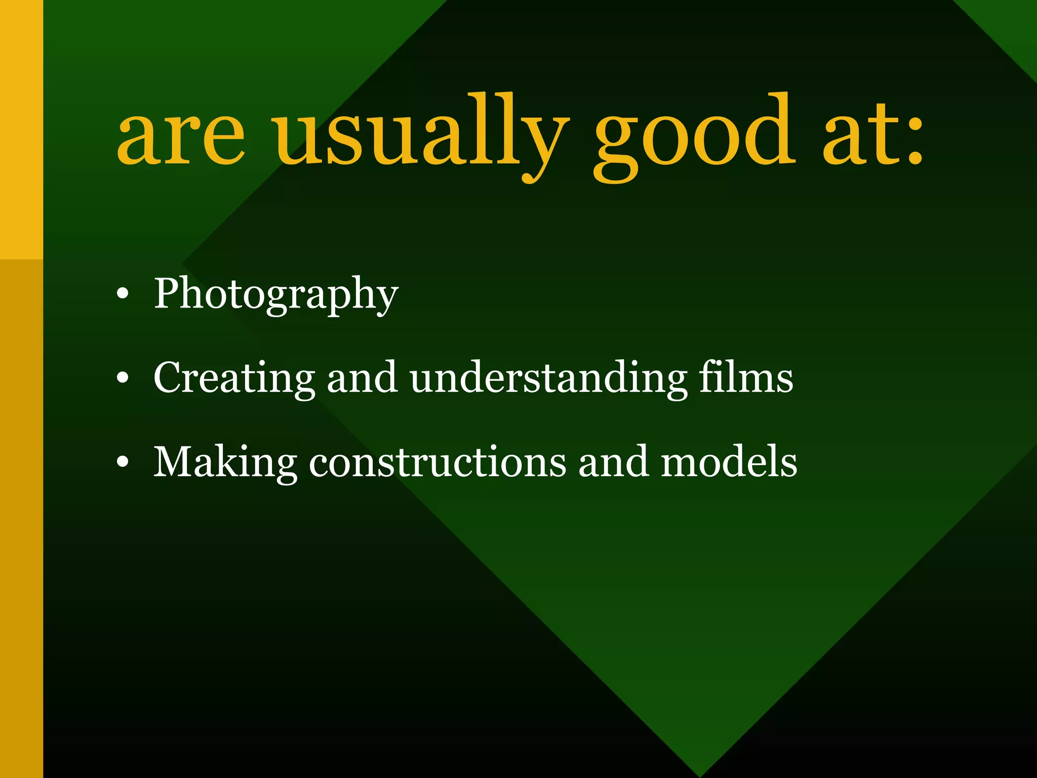 are usually good at:
• Photography
• Creating and understanding films
• Making constructions and models
 
