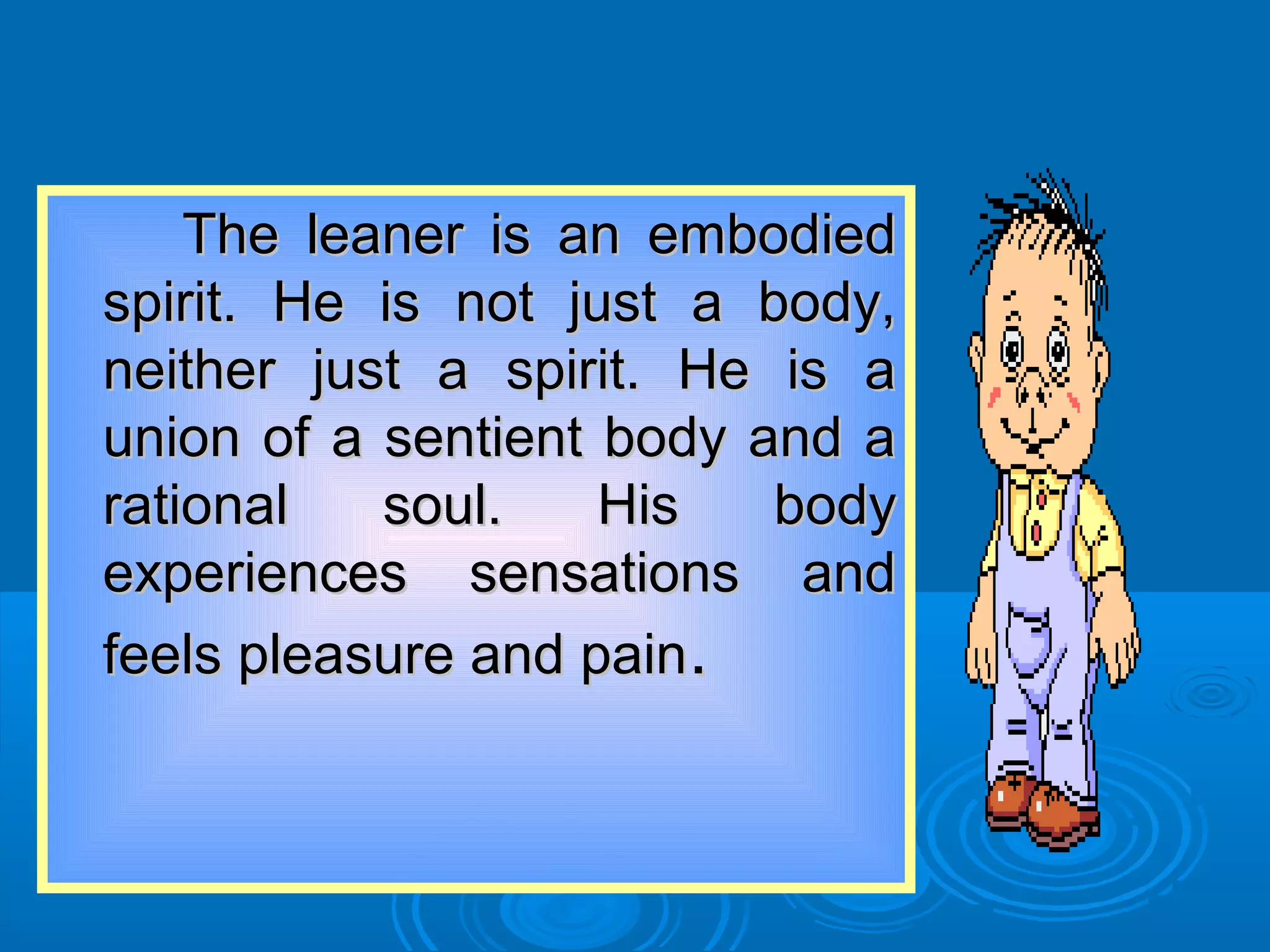 The leaner is an embodiedThe leaner is an embodied
spirit. He is not just a body,spirit. He is not just a body,
neither just a spirit. He is aneither just a spirit. He is a
union of a sentient body and aunion of a sentient body and a
rational soul. His bodyrational soul. His body
experiences sensations andexperiences sensations and
feels pleasure and painfeels pleasure and pain..
 
