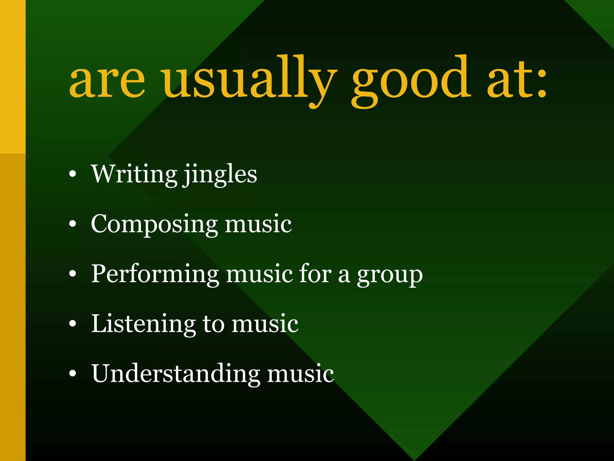 are usually good at:
• Writing jingles
• Composing music
• Performing music for a group
• Listening to music
• Understanding music
 