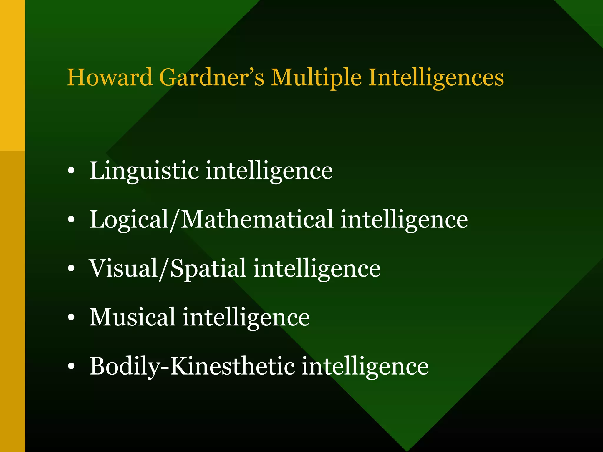 Howard Gardner’s Multiple Intelligences
• Linguistic intelligence
• Logical/Mathematical intelligence
• Visual/Spatial intelligence
• Musical intelligence
• Bodily-Kinesthetic intelligence
 