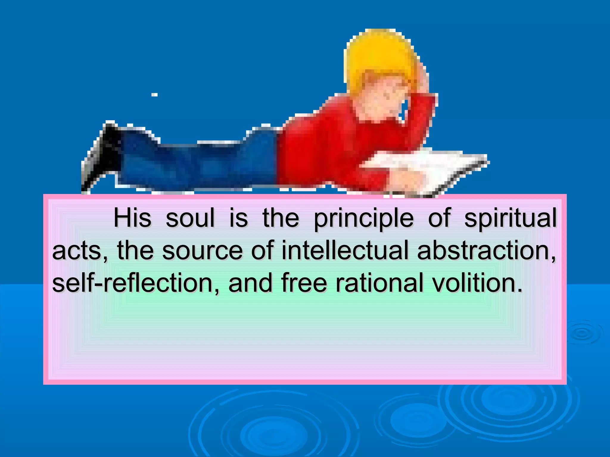 His soul is the principle of spiritualHis soul is the principle of spiritual
acts, the source of intellectual abstraction,acts, the source of intellectual abstraction,
self-reflection, and free rational volition.self-reflection, and free rational volition.
 