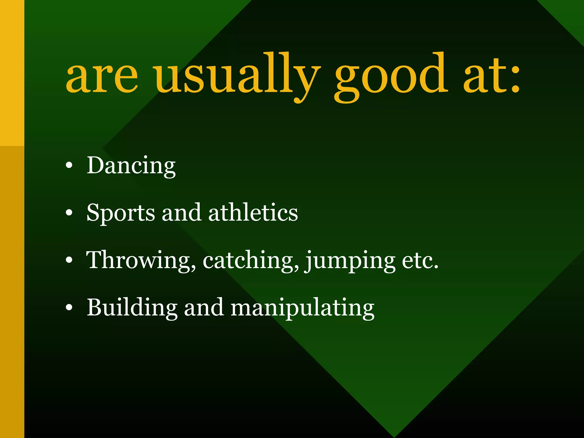 are usually good at:
• Dancing
• Sports and athletics
• Throwing, catching, jumping etc.
• Building and manipulating
 
