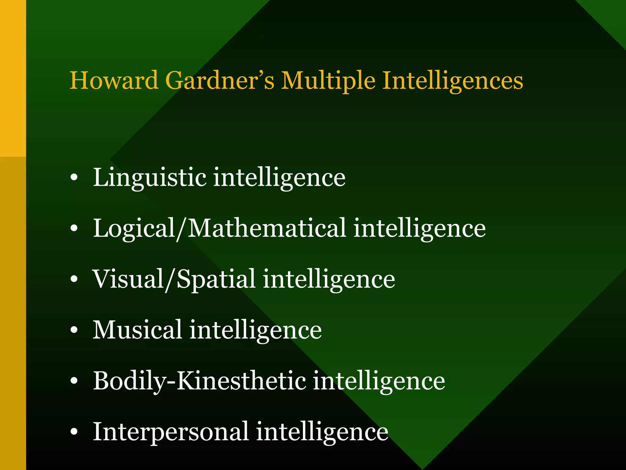 Howard Gardner’s Multiple Intelligences
• Linguistic intelligence
• Logical/Mathematical intelligence
• Visual/Spatial intelligence
• Musical intelligence
• Bodily-Kinesthetic intelligence
• Interpersonal intelligence
 
