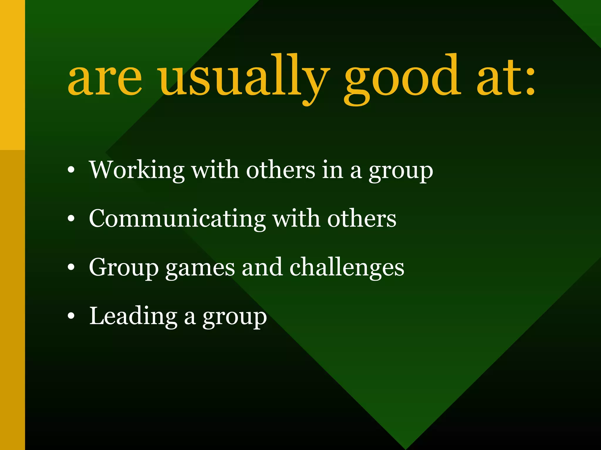 are usually good at:
• Working with others in a group
• Communicating with others
• Group games and challenges
• Leading a group
 