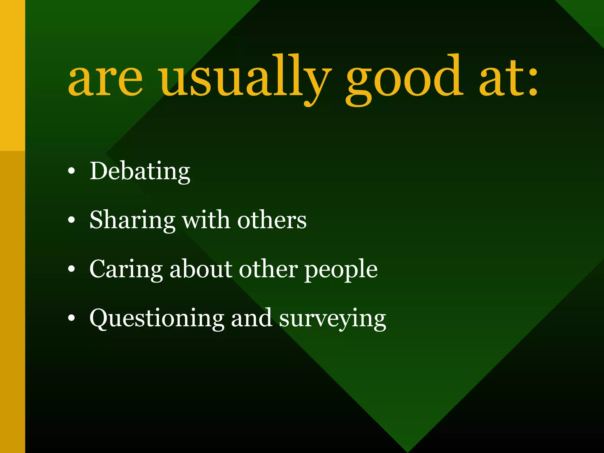 are usually good at:
• Debating
• Sharing with others
• Caring about other people
• Questioning and surveying
 