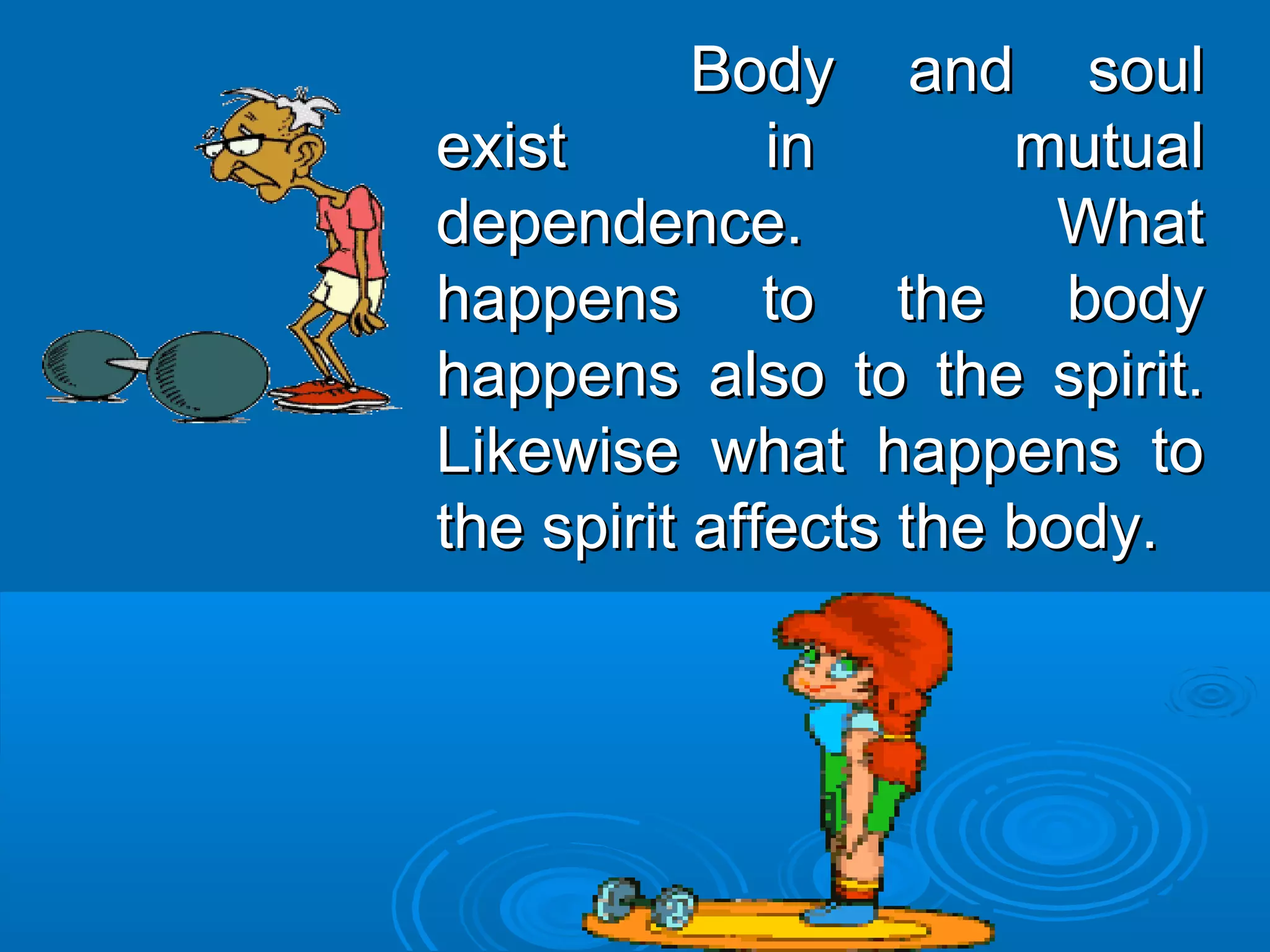 Body and soulBody and soul
exist in mutualexist in mutual
dependence. Whatdependence. What
happens to the bodyhappens to the body
happens also to the spirit.happens also to the spirit.
Likewise what happens toLikewise what happens to
the spirit affects the body.the spirit affects the body.
 