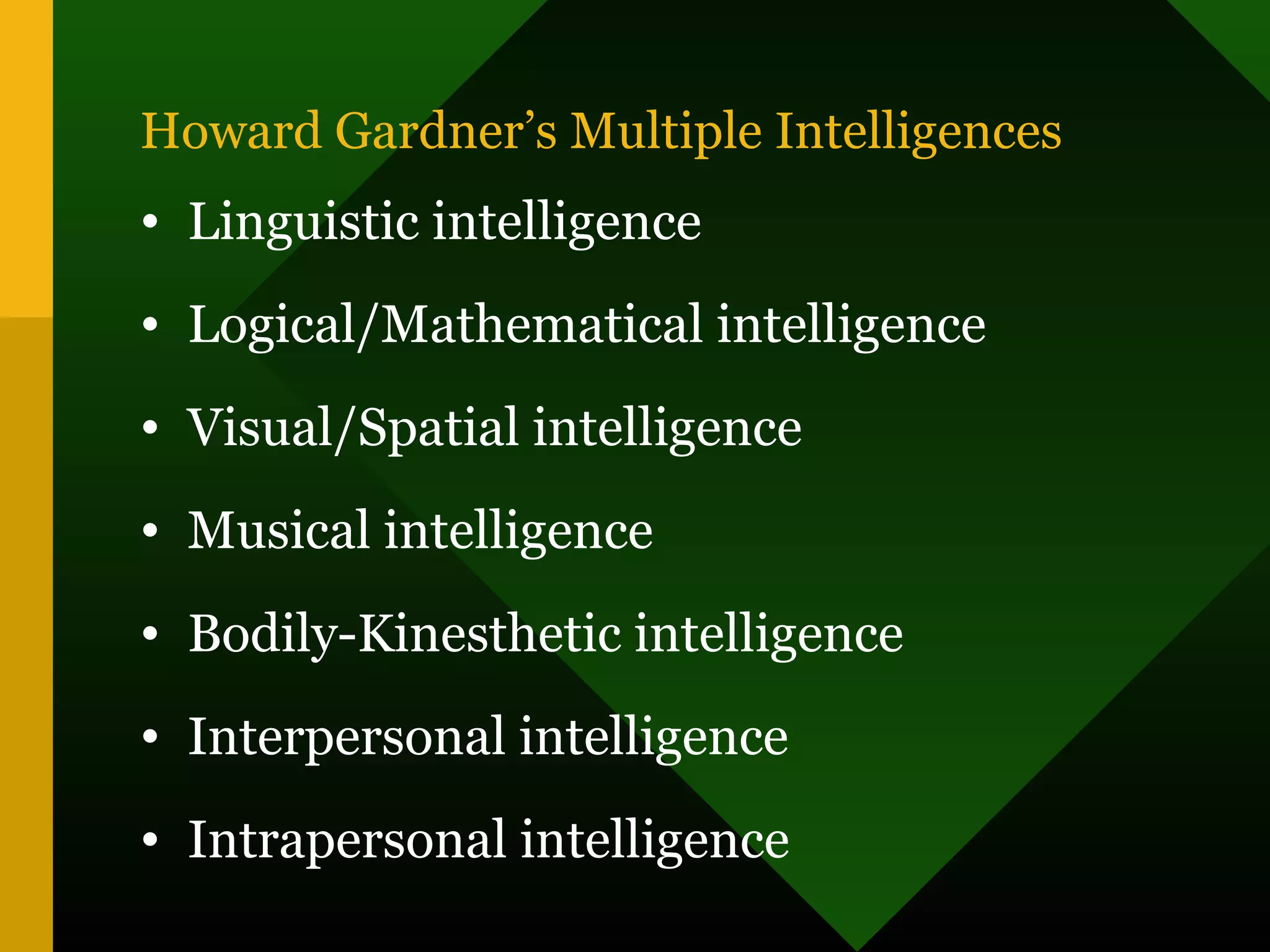 Howard Gardner’s Multiple Intelligences
• Linguistic intelligence
• Logical/Mathematical intelligence
• Visual/Spatial intelligence
• Musical intelligence
• Bodily-Kinesthetic intelligence
• Interpersonal intelligence
• Intrapersonal intelligence
 