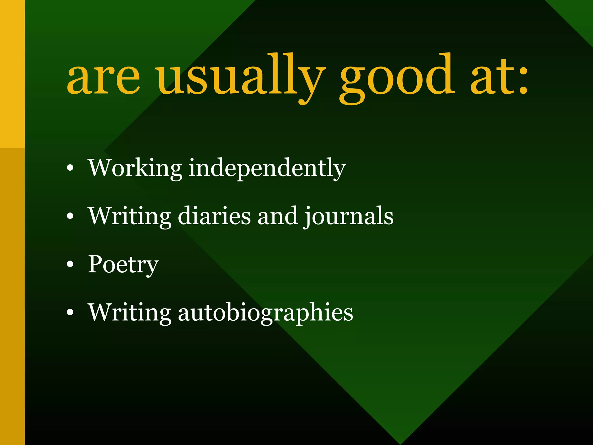 are usually good at:
• Working independently
• Writing diaries and journals
• Poetry
• Writing autobiographies
 