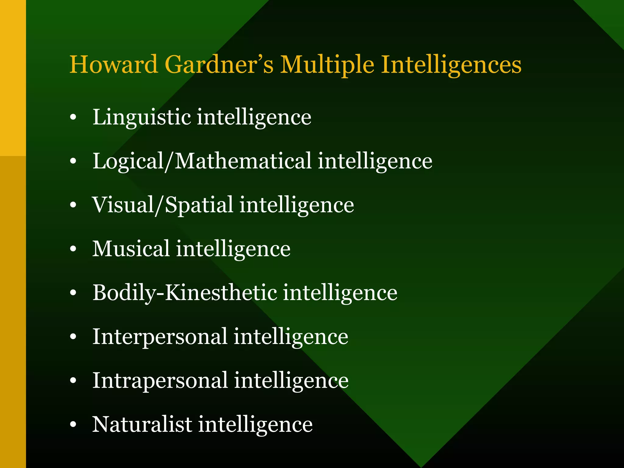 Howard Gardner’s Multiple Intelligences
• Linguistic intelligence
• Logical/Mathematical intelligence
• Visual/Spatial intelligence
• Musical intelligence
• Bodily-Kinesthetic intelligence
• Interpersonal intelligence
• Intrapersonal intelligence
• Naturalist intelligence
 