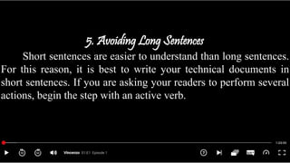 5. Avoiding Long Sentences
Short sentences are easier to understand than long sentences.
For this reason, it is best to write your technical documents in
short sentences. If you are asking your readers to perform several
actions, begin the step with an active verb.
 