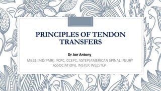 PRINCIPLES OF TENDON
TRANSFERS
Dr Joe Antony
MBBS, MD(PMR), FCPC, CCEPC, ASTEP(AMERICAN SPINAL INJURY
ASSOCIATION), INSTEP, WEESTEP
 