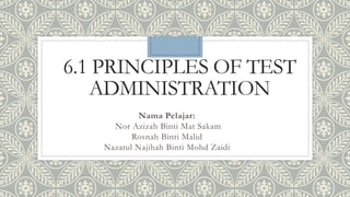 6.1 PRINCIPLES OF TEST
ADMINISTRATION
Nama Pelajar:
Nor Azizah Binti Mat Sakam
Rosnah Binti Malid
Nazatul Najihah Binti Mohd Zaidi
 