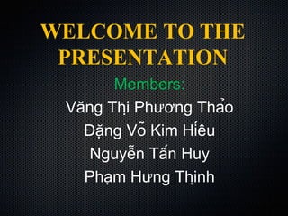 WELCOME TO THE
PRESENTATION
Members:
Văng Thị Phương Thảo
Đặng Võ Kim Híêu
Nguyễn Tấn Huy
Phạm Hưng Thịnh
 