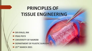 PRINCIPLES OF
TISSUE ENGINEERING
 DR KYALO, RM
 PRAS PGY3
 UNIVERSITY OF NAIROBI
 DEPARTMENT OF PLASTIC SURGERY
 25TH MARCH 2021
 
