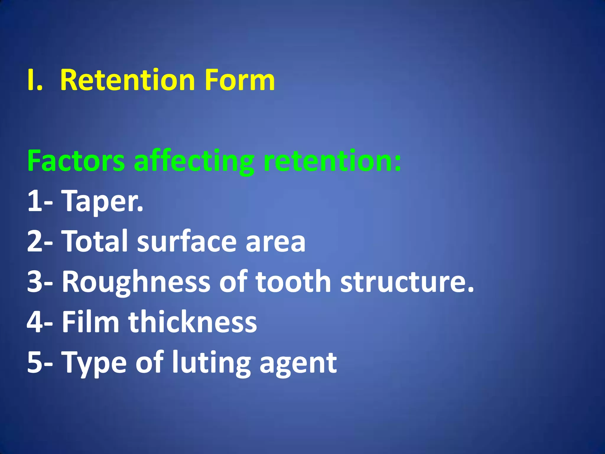 I. Retention Form

Factors affecting retention:
1- Taper.
2- Total surface area
3- Roughness of tooth structure.
4- Film thickness
5- Type of luting agent

 