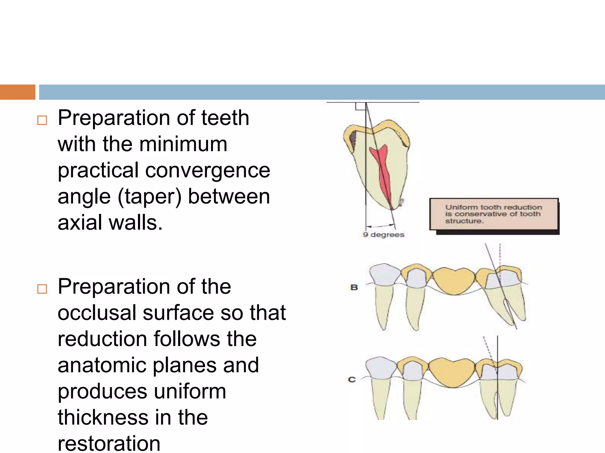  Preparation of teeth
with the minimum
practical convergence
angle (taper) between
axial walls.
 Preparation of the
occlusal surface so that
reduction follows the
anatomic planes and
produces uniform
thickness in the
restoration
 