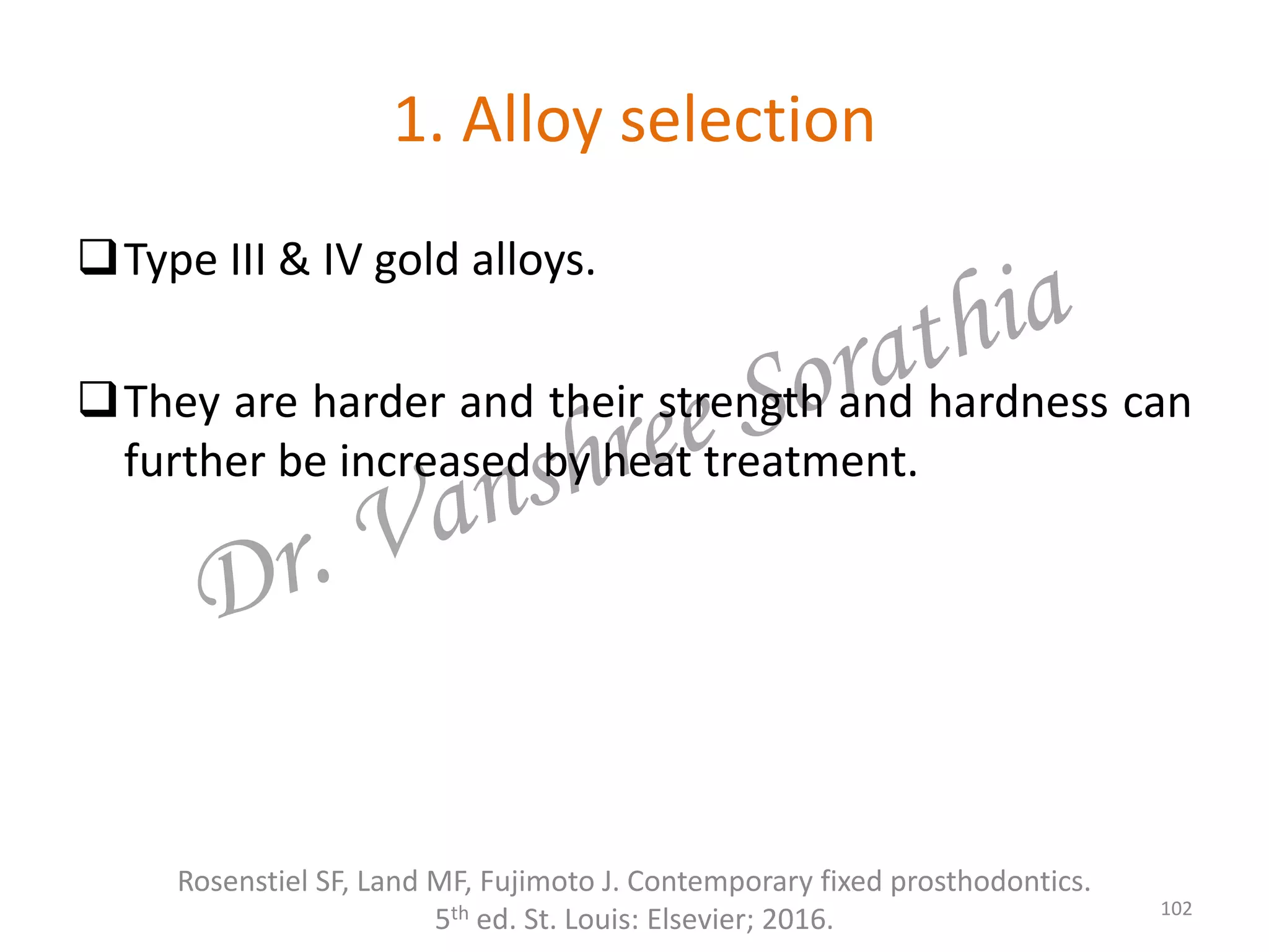 1. Alloy selection
Type III & IV gold alloys.
They are harder and their strength and hardness can
further be increased by heat treatment.
Rosenstiel SF, Land MF, Fujimoto J. Contemporary fixed prosthodontics.
5th ed. St. Louis: Elsevier; 2016. 102
 