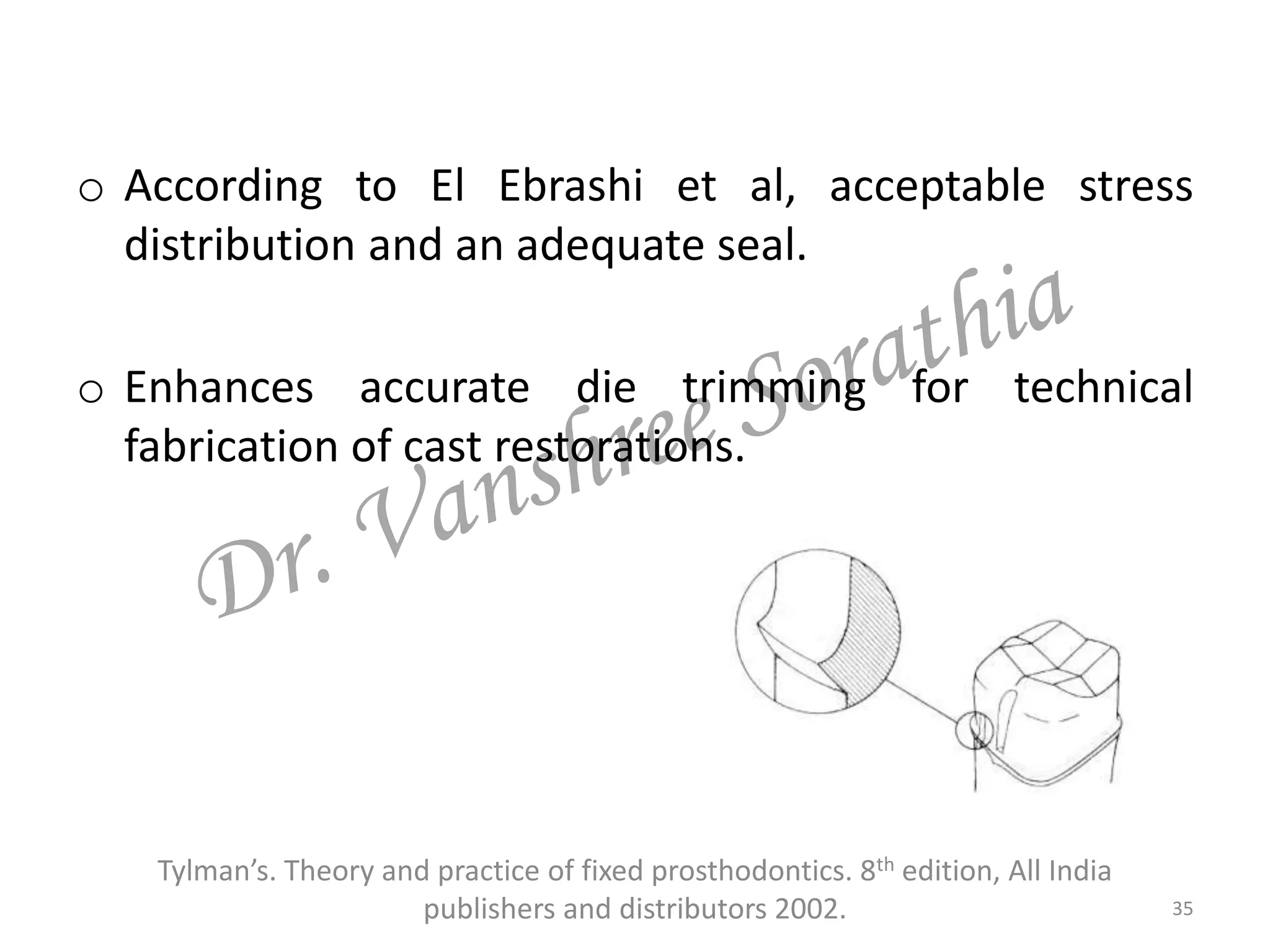 o According to El Ebrashi et al, acceptable stress
distribution and an adequate seal.
o Enhances accurate die trimming for technical
fabrication of cast restorations.
Tylman’s. Theory and practice of fixed prosthodontics. 8th edition, All India
publishers and distributors 2002. 35
 