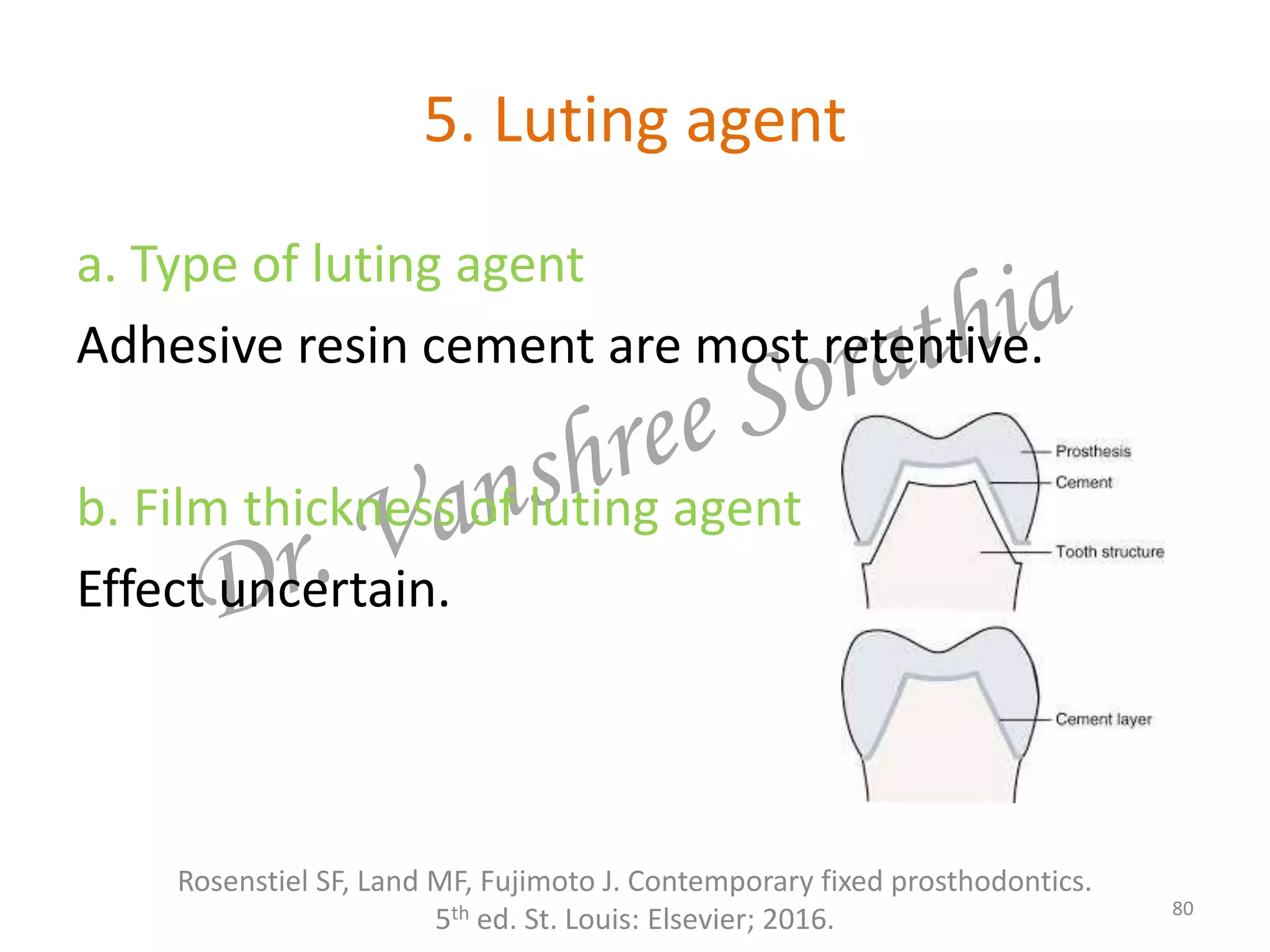 5. Luting agent
a. Type of luting agent
Adhesive resin cement are most retentive.
b. Film thickness of luting agent
Effect uncertain.
Rosenstiel SF, Land MF, Fujimoto J. Contemporary fixed prosthodontics.
5th ed. St. Louis: Elsevier; 2016. 80
 