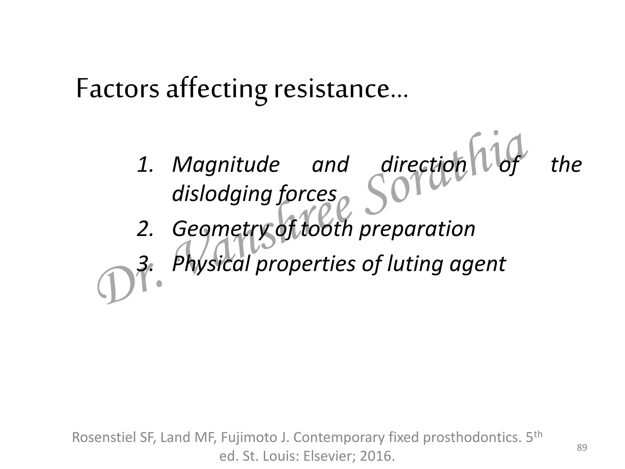 Factors affectingresistance…
1. Magnitude and direction of the
dislodging forces
2. Geometry of tooth preparation
3. Physical properties of luting agent
89
Rosenstiel SF, Land MF, Fujimoto J. Contemporary fixed prosthodontics. 5th
ed. St. Louis: Elsevier; 2016.
 