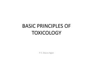 BASIC PRINCIPLES OF
TOXICOLOGY
P. E. Owusu Agyei
 