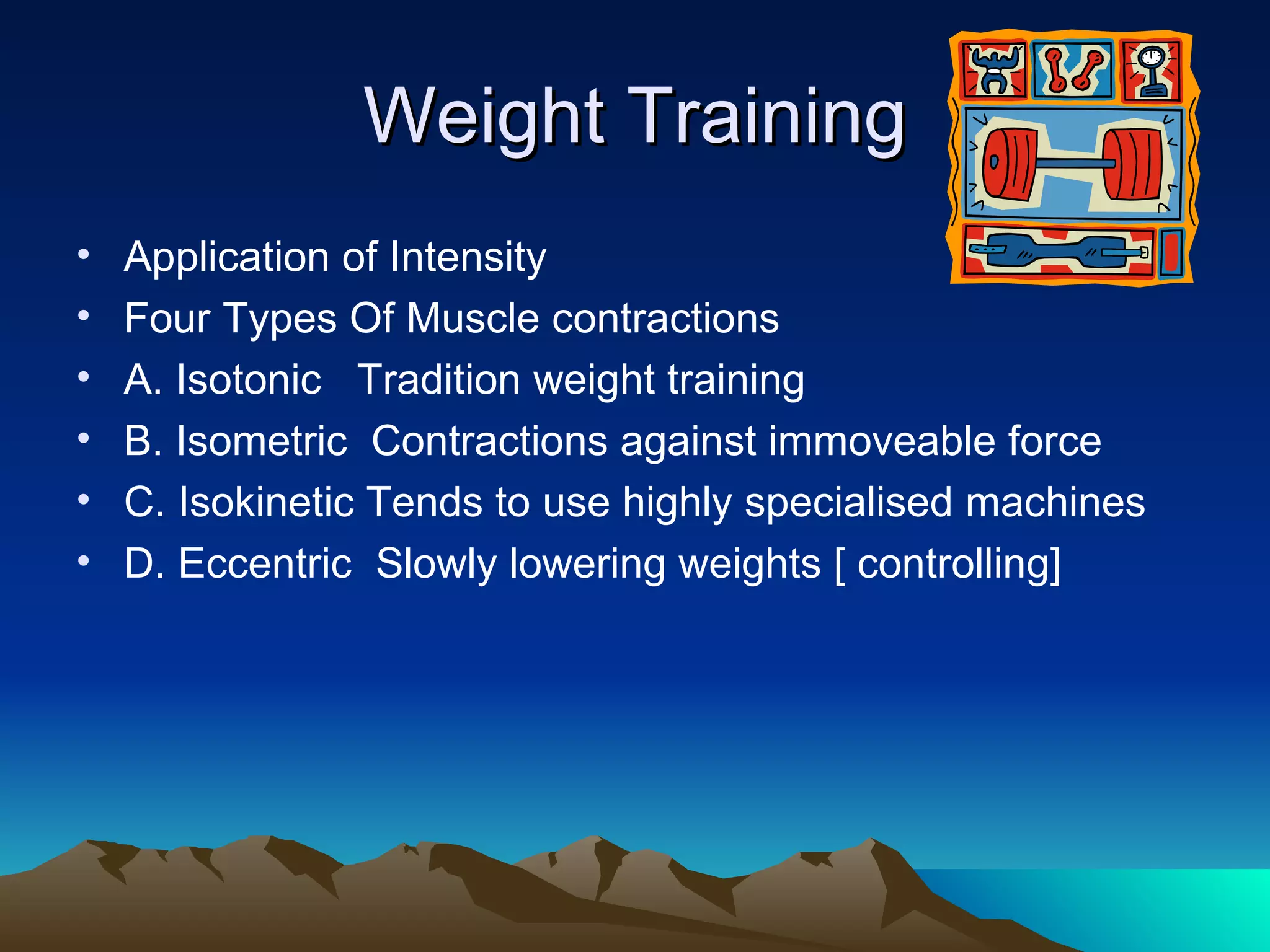 Weight Training Application of Intensity Four Types Of Muscle contractions A. Isotonic  Tradition weight training B. Isometric  Contractions against immoveable force C. Isokinetic Tends to use highly specialised machines D. Eccentric  Slowly lowering weights [ controlling] 