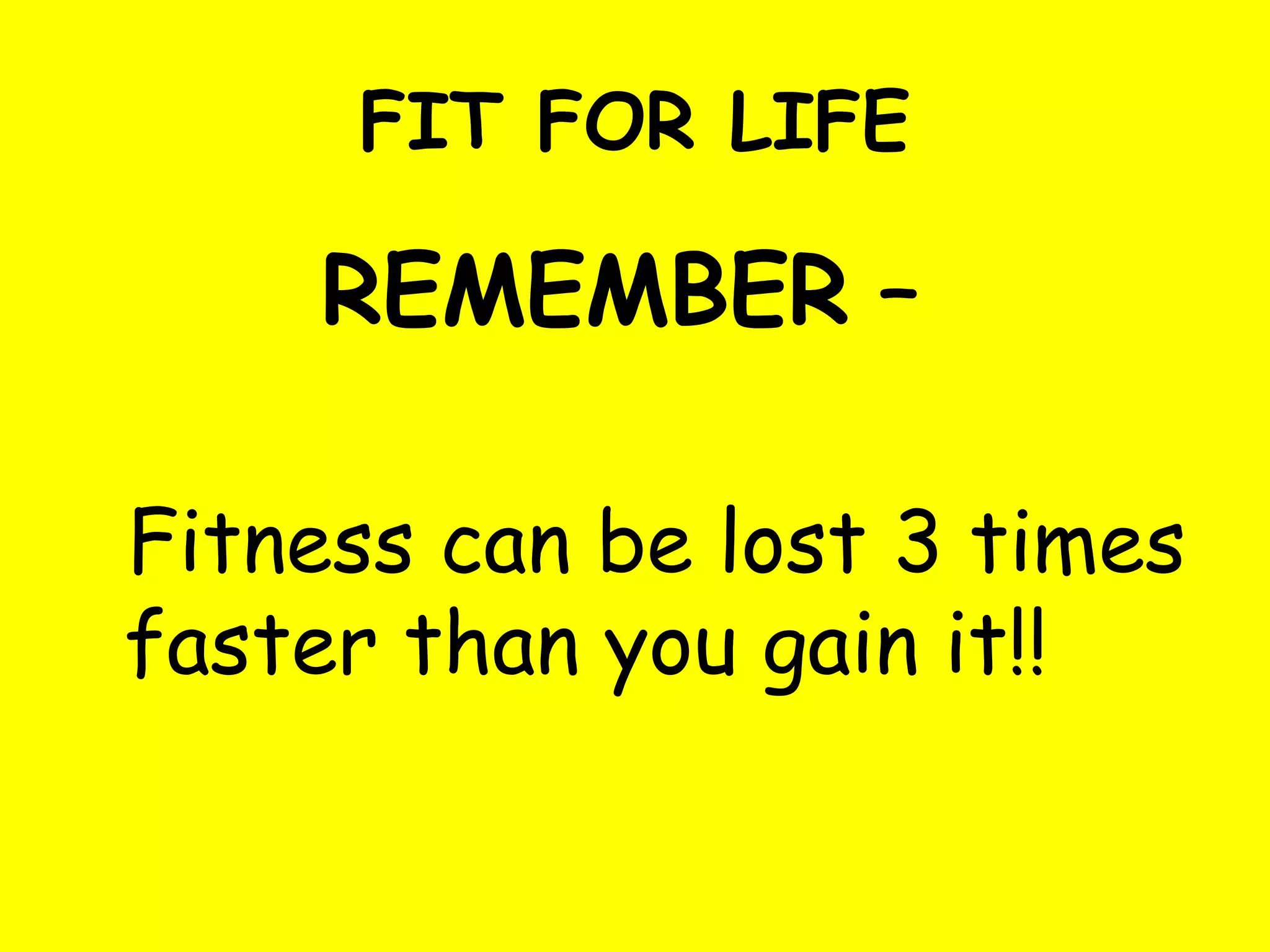 FIT FOR LIFE
REMEMBER –
Fitness can be lost 3 times
faster than you gain it!!
 
