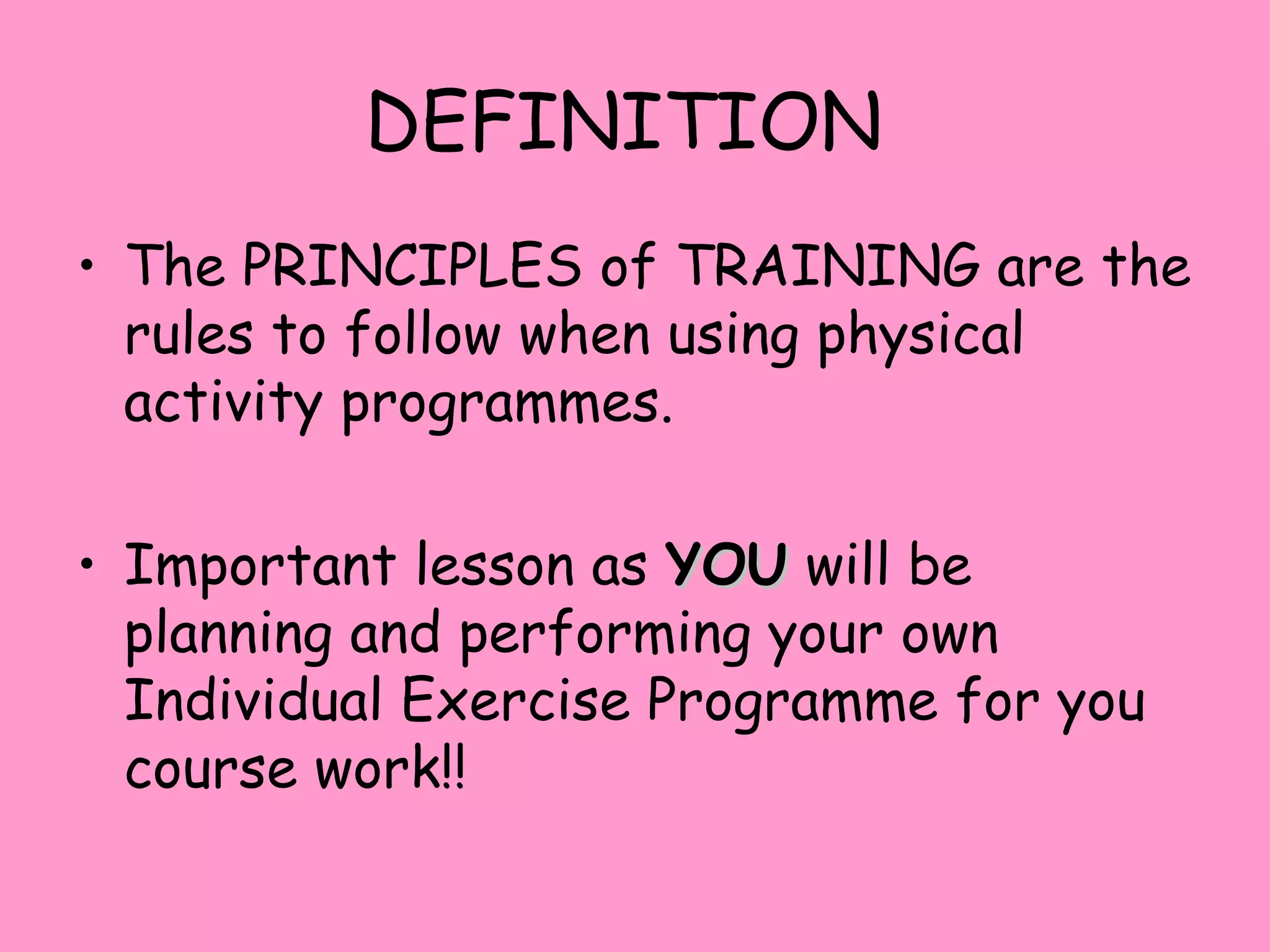 DEFINITION
• The PRINCIPLES of TRAINING are the
rules to follow when using physical
activity programmes.
• Important lesson as YOUYOU will be
planning and performing your own
Individual Exercise Programme for you
course work!!
 