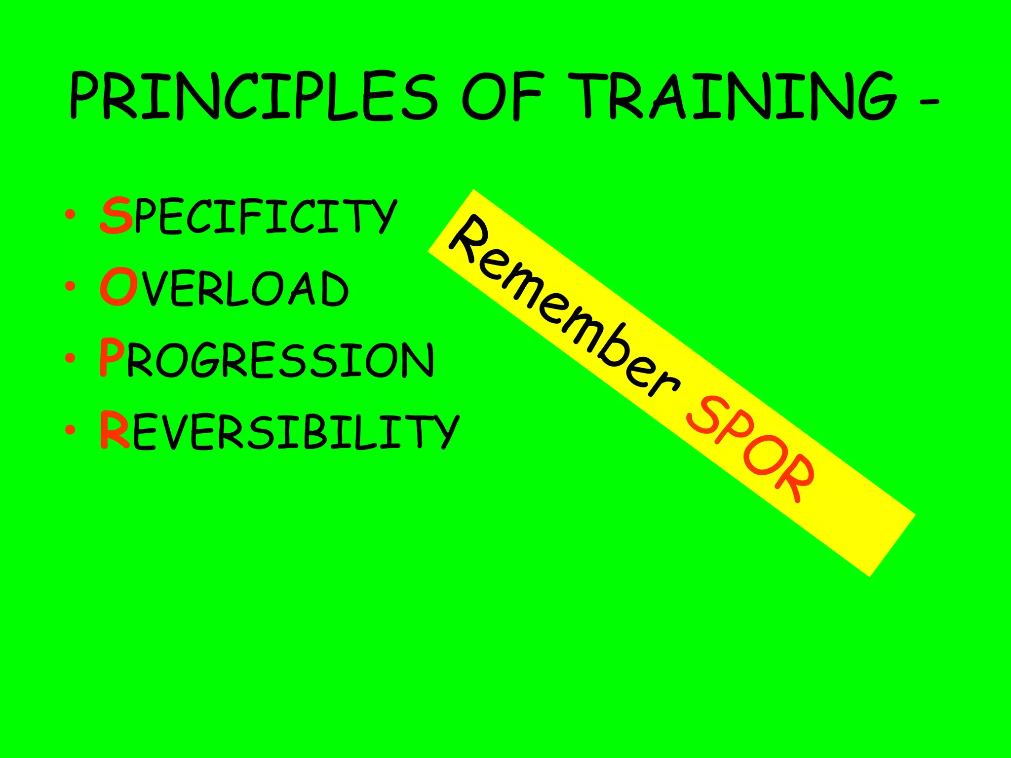 PRINCIPLES OF TRAINING -
• SPECIFICITY
• OVERLOAD
• PROGRESSION
• REVERSIBILITY
Remember SPOR
 